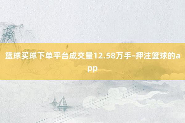 篮球买球下单平台成交量12.58万手-押注篮球的app