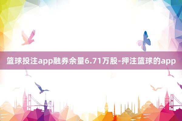 篮球投注app融券余量6.71万股-押注篮球的app
