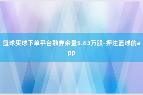 篮球买球下单平台融券余量5.63万股-押注篮球的app