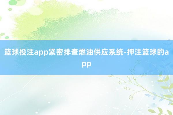 篮球投注app紧密排查燃油供应系统-押注篮球的app
