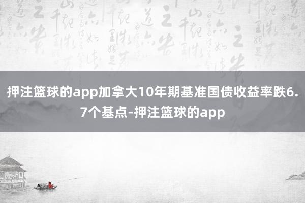 押注篮球的app加拿大10年期基准国债收益率跌6.7个基点-押注篮球的app