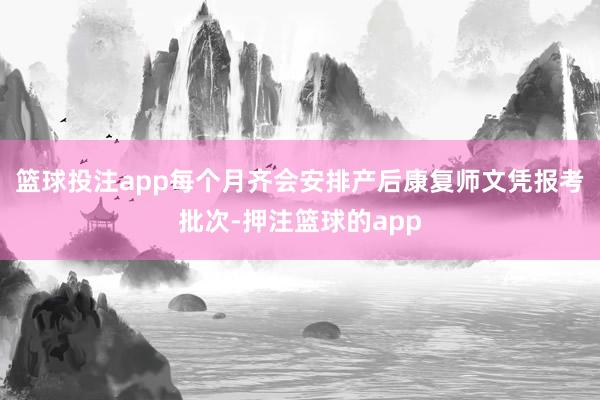 篮球投注app每个月齐会安排产后康复师文凭报考批次-押注篮球的app