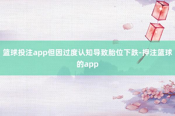 篮球投注app但因过度认知导致胎位下跌-押注篮球的app