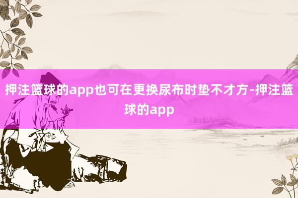 押注篮球的app也可在更换尿布时垫不才方-押注篮球的app