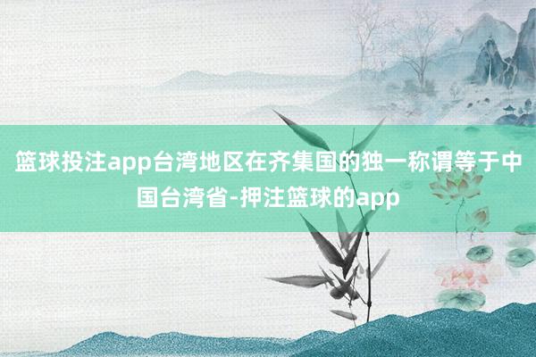 篮球投注app台湾地区在齐集国的独一称谓等于中国台湾省-押注篮球的app