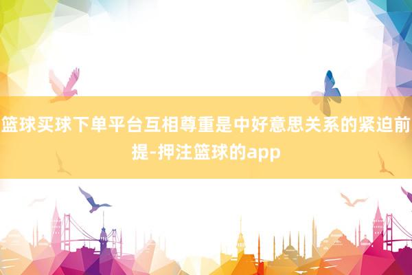 篮球买球下单平台互相尊重是中好意思关系的紧迫前提-押注篮球的app