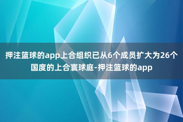 押注篮球的app上合组织已从6个成员扩大为26个国度的上合寰球庭-押注篮球的app