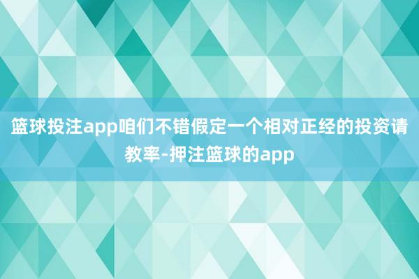 篮球投注app咱们不错假定一个相对正经的投资请教率-押注篮球的app