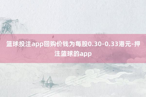 篮球投注app回购价钱为每股0.30-0.33港元-押注篮球的app