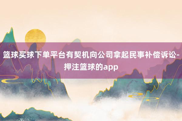 篮球买球下单平台有契机向公司拿起民事补偿诉讼-押注篮球的app