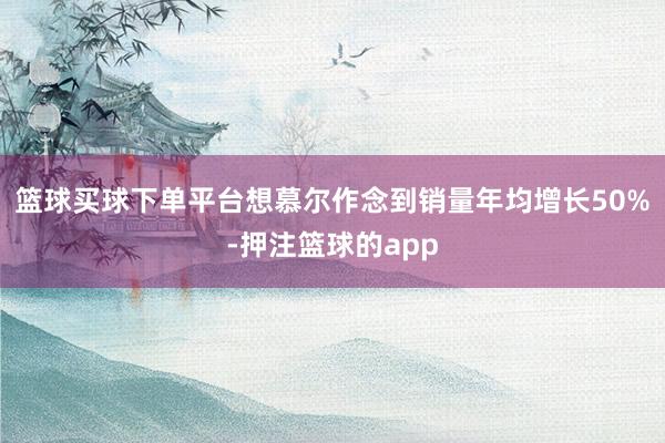 篮球买球下单平台想慕尔作念到销量年均增长50%-押注篮球的app