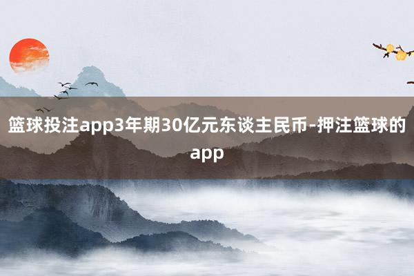 篮球投注app3年期30亿元东谈主民币-押注篮球的app