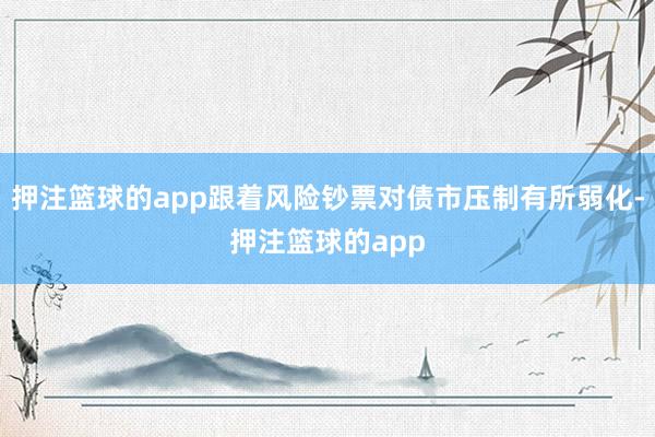 押注篮球的app跟着风险钞票对债市压制有所弱化-押注篮球的app