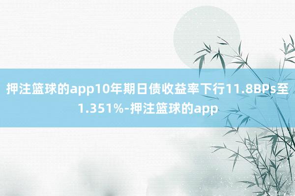 押注篮球的app10年期日债收益率下行11.8BPs至1.351%-押注篮球的app