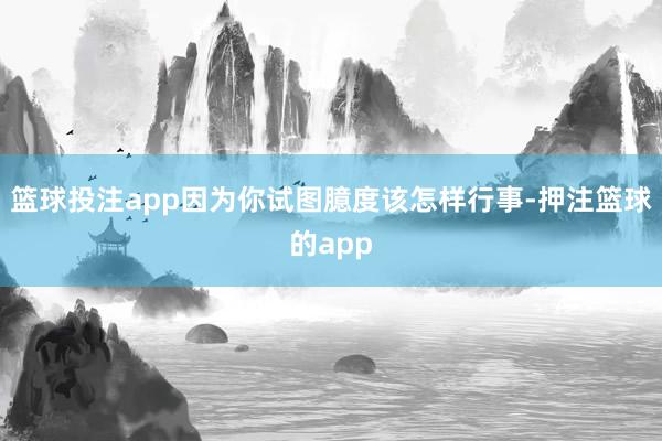 篮球投注app因为你试图臆度该怎样行事-押注篮球的app