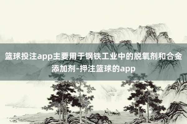 篮球投注app主要用于钢铁工业中的脱氧剂和合金添加剂-押注篮球的app