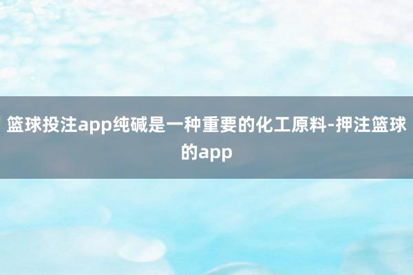 篮球投注app纯碱是一种重要的化工原料-押注篮球的app