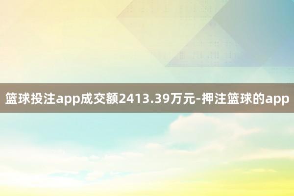 篮球投注app成交额2413.39万元-押注篮球的app