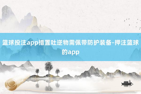 篮球投注app措置吐逆物需佩带防护装备-押注篮球的app