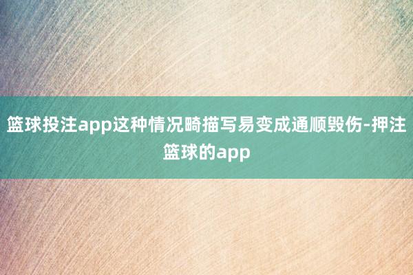 篮球投注app这种情况畸描写易变成通顺毁伤-押注篮球的app