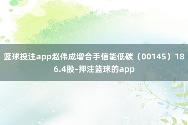 篮球投注app赵伟成增合手信能低碳（00145）186.4股-押注篮球的app