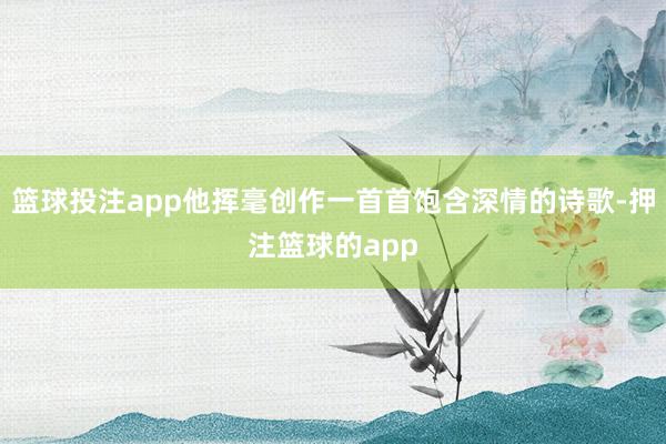 篮球投注app他挥毫创作一首首饱含深情的诗歌-押注篮球的app