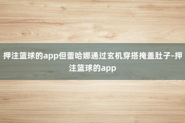 押注篮球的app但蕾哈娜通过玄机穿搭掩盖肚子-押注篮球的app