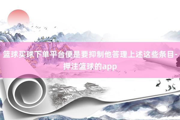 篮球买球下单平台便是要抑制他答理上述这些条目-押注篮球的app