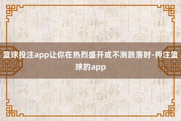 篮球投注app让你在热烈盛开或不测跌落时-押注篮球的app