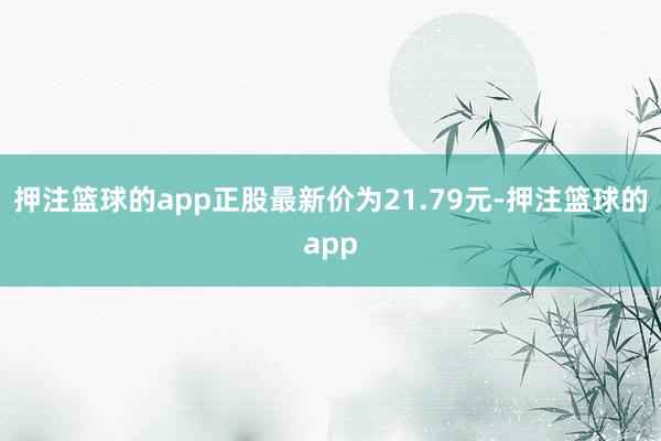 押注篮球的app正股最新价为21.79元-押注篮球的app