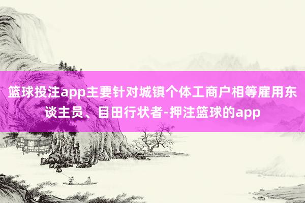 篮球投注app主要针对城镇个体工商户相等雇用东谈主员、目田行状者-押注篮球的app