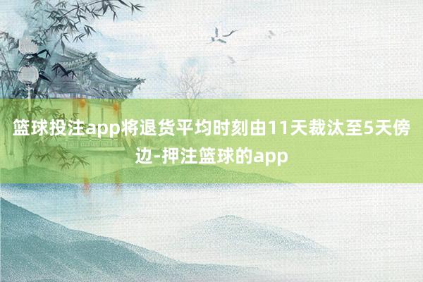 篮球投注app将退货平均时刻由11天裁汰至5天傍边-押注篮球的app
