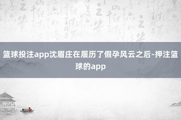 篮球投注app沈眉庄在履历了假孕风云之后-押注篮球的app