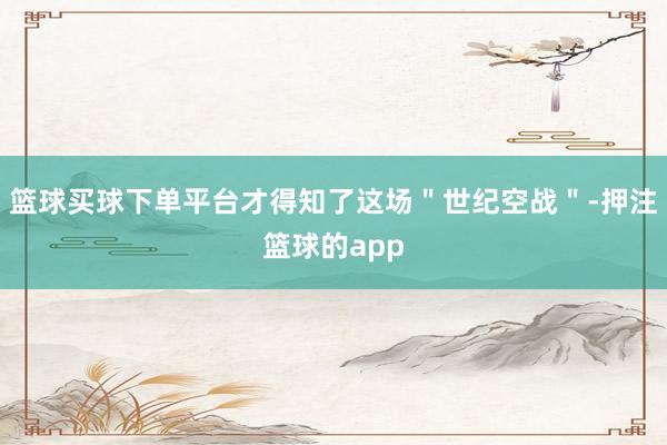 篮球买球下单平台才得知了这场＂世纪空战＂-押注篮球的app