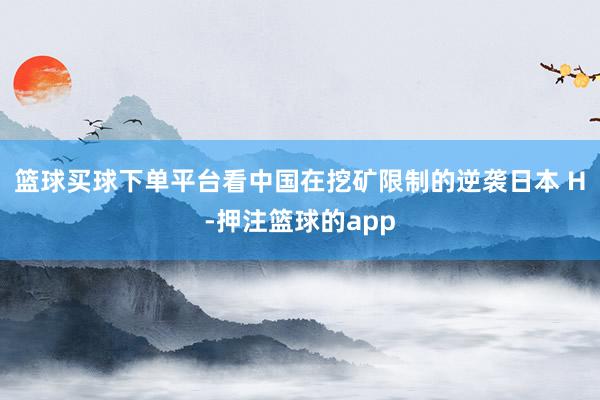 篮球买球下单平台看中国在挖矿限制的逆袭日本 H-押注篮球的app