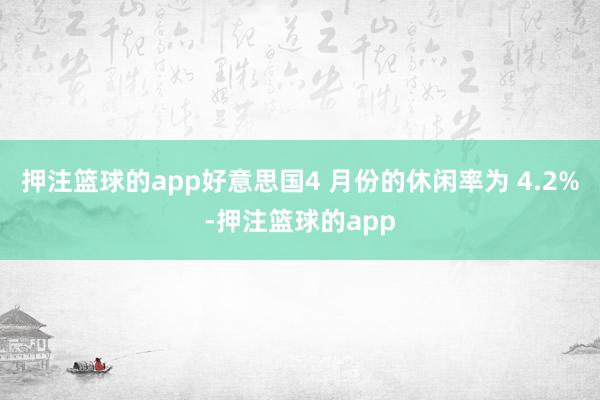 押注篮球的app好意思国4 月份的休闲率为 4.2%-押注篮球的app