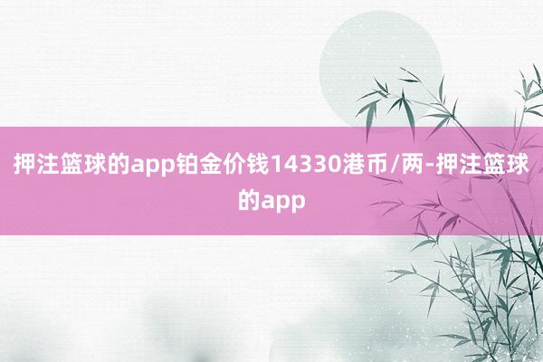 押注篮球的app铂金价钱14330港币/两-押注篮球的app
