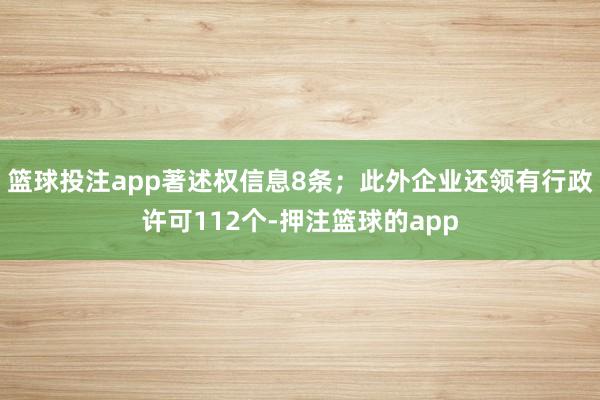 篮球投注app著述权信息8条；此外企业还领有行政许可112个-押注篮球的app