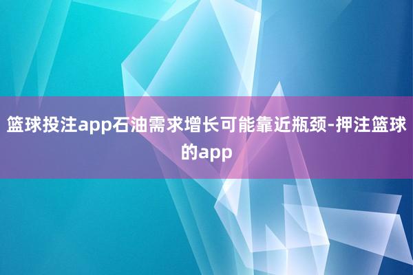 篮球投注app石油需求增长可能靠近瓶颈-押注篮球的app