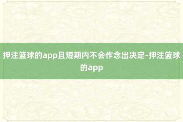 押注篮球的app且短期内不会作念出决定-押注篮球的app
