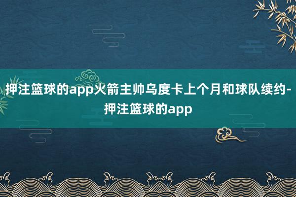 押注篮球的app火箭主帅乌度卡上个月和球队续约-押注篮球的app