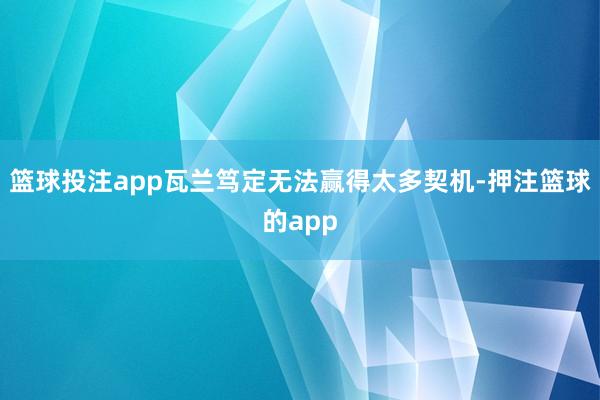 篮球投注app瓦兰笃定无法赢得太多契机-押注篮球的app