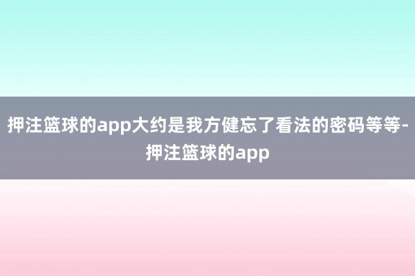 押注篮球的app大约是我方健忘了看法的密码等等-押注篮球的app