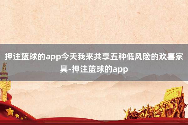 押注篮球的app今天我来共享五种低风险的欢喜家具-押注篮球的app