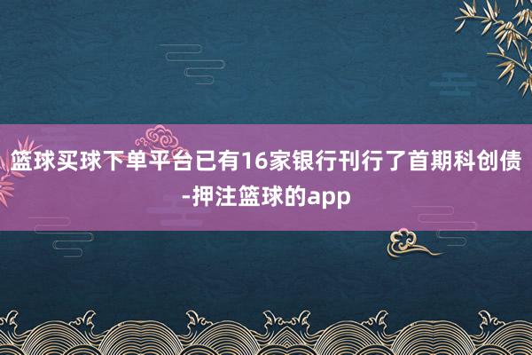 篮球买球下单平台已有16家银行刊行了首期科创债-押注篮球的app
