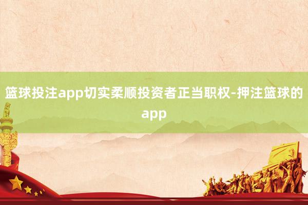 篮球投注app切实柔顺投资者正当职权-押注篮球的app