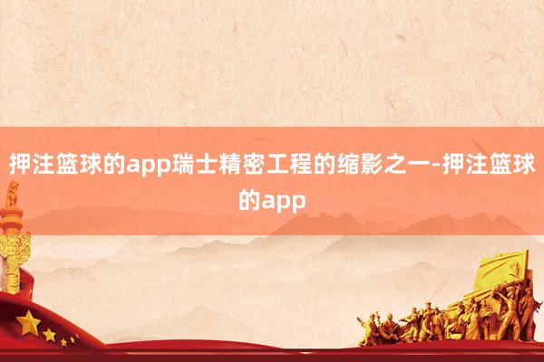 押注篮球的app瑞士精密工程的缩影之一-押注篮球的app