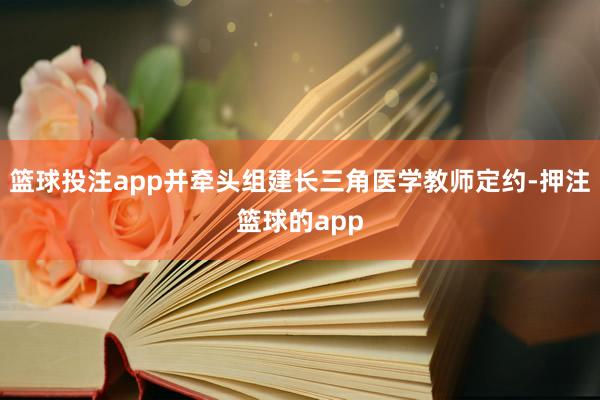 篮球投注app并牵头组建长三角医学教师定约-押注篮球的app