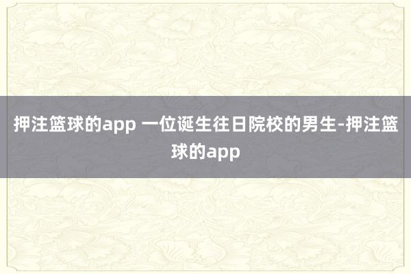 押注篮球的app 一位诞生往日院校的男生-押注篮球的app