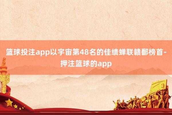 篮球投注app以宇宙第48名的佳绩蝉联赣鄱榜首-押注篮球的app